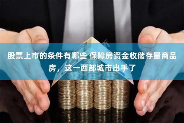 股票上市的条件有哪些 保障房资金收储存量商品房，这一西部城市出手了