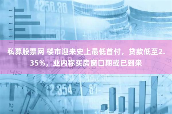 私募股票网 楼市迎来史上最低首付，贷款低至2.35%，业内称买房窗口期或已到来