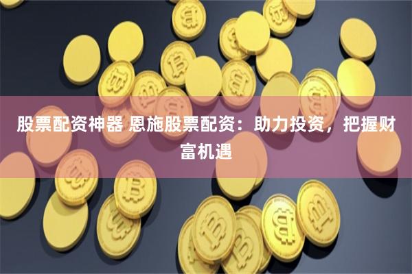 股票配资神器 恩施股票配资：助力投资，把握财富机遇