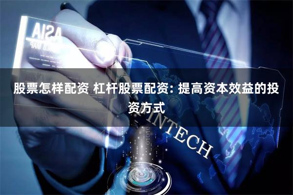 股票怎样配资 杠杆股票配资: 提高资本效益的投资方式