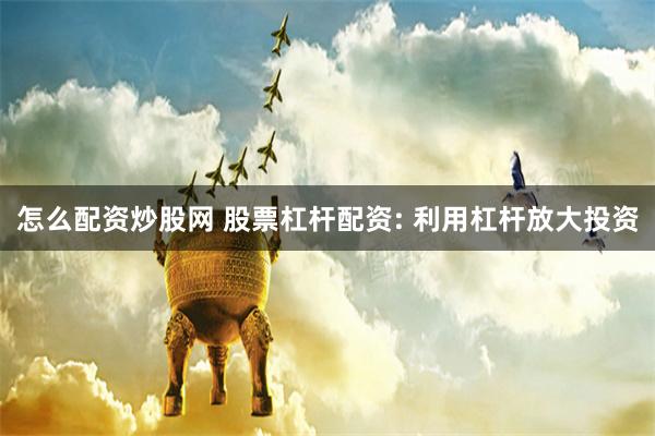 怎么配资炒股网 股票杠杆配资: 利用杠杆放大投资