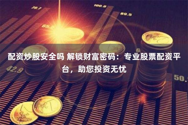 配资炒股安全吗 解锁财富密码：专业股票配资平台，助您投资无忧