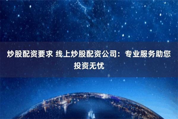 炒股配资要求 线上炒股配资公司：专业服务助您投资无忧