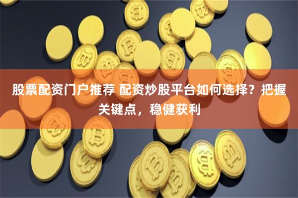 股票配资门户推荐 配资炒股平台如何选择？把握关键点，稳健获利