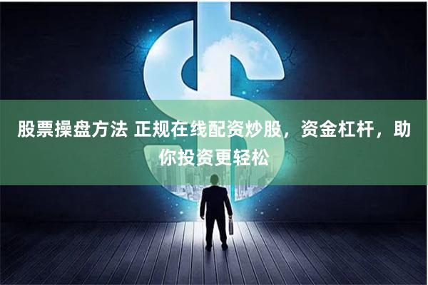 股票操盘方法 正规在线配资炒股，资金杠杆，助你投资更轻松