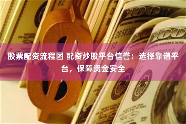 股票配资流程图 配资炒股平台信誉：选择靠谱平台，保障资金安全