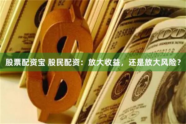 股票配资宝 股民配资：放大收益，还是放大风险？