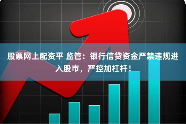 股票网上配资平 监管：银行信贷资金严禁违规进入股市，严控加杠杆！