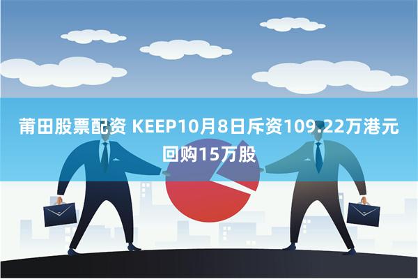 莆田股票配资 KEEP10月8日斥资109.22万港元回购15万股