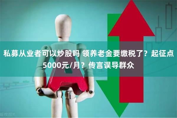 私募从业者可以炒股吗 领养老金要缴税了？起征点5000元/月？传言误导群众