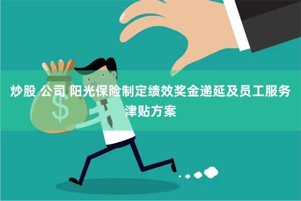 炒股 公司 阳光保险制定绩效奖金递延及员工服务津贴方案