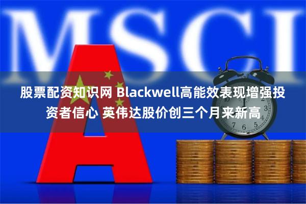 股票配资知识网 Blackwell高能效表现增强投资者信心 英伟达股价创三个月来新高