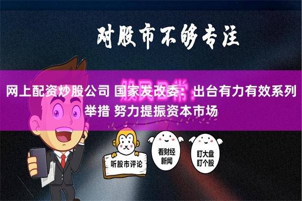 网上配资炒股公司 国家发改委：出台有力有效系列举措 努力提振资本市场