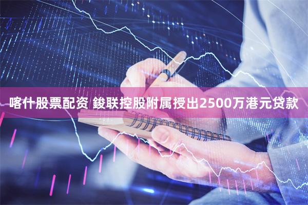 喀什股票配资 鋑联控股附属授出2500万港元贷款