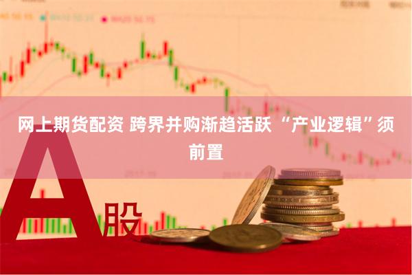 网上期货配资 跨界并购渐趋活跃 “产业逻辑”须前置