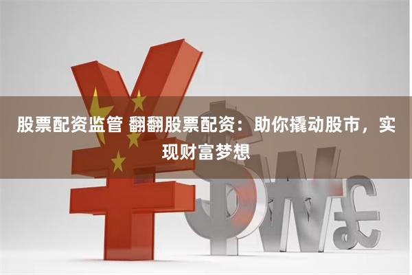 股票配资监管 翻翻股票配资：助你撬动股市，实现财富梦想