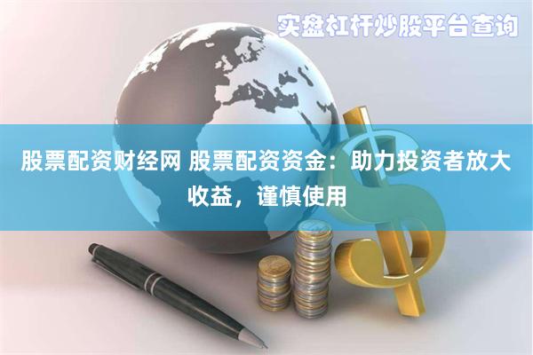 股票配资财经网 股票配资资金：助力投资者放大收益，谨慎使用