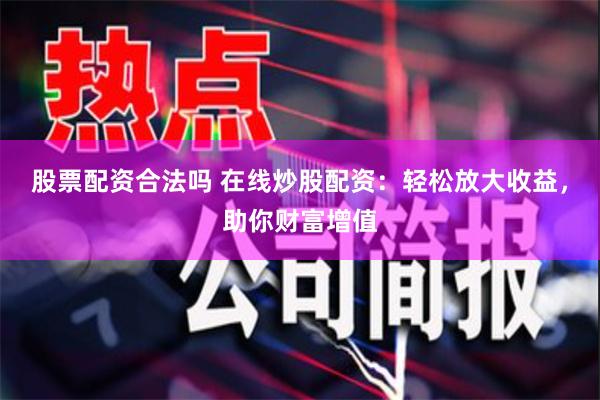 股票配资合法吗 在线炒股配资：轻松放大收益，助你财富增值