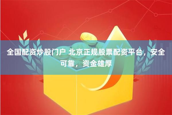 全国配资炒股门户 北京正规股票配资平台，安全可靠，资金雄厚