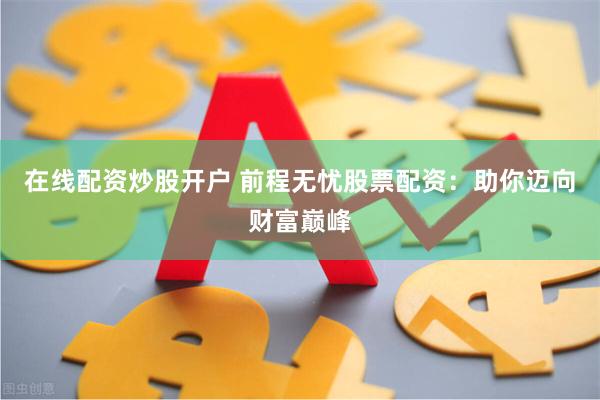 在线配资炒股开户 前程无忧股票配资：助你迈向财富巅峰