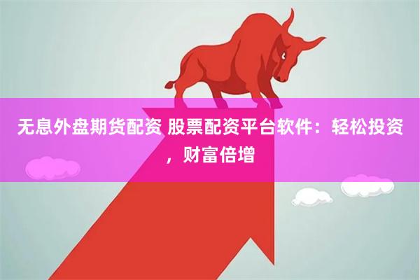 无息外盘期货配资 股票配资平台软件：轻松投资，财富倍增