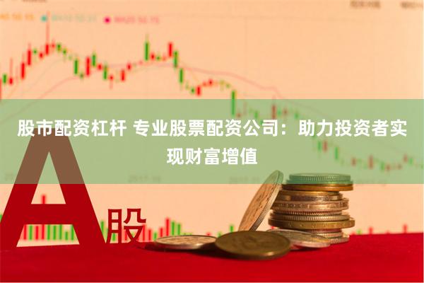 股市配资杠杆 专业股票配资公司：助力投资者实现财富增值