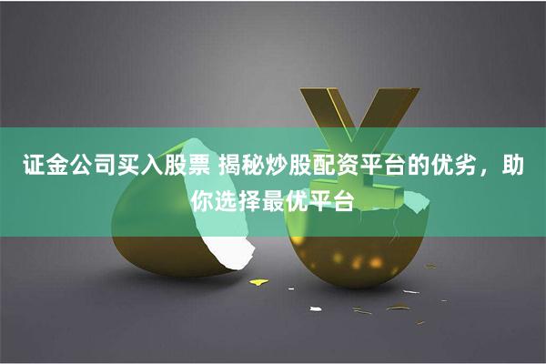 证金公司买入股票 揭秘炒股配资平台的优劣，助你选择最优平台