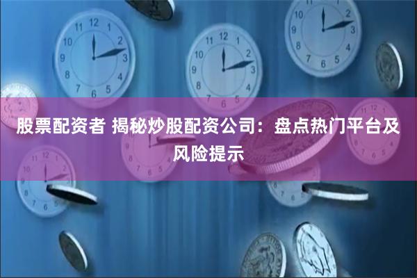 股票配资者 揭秘炒股配资公司：盘点热门平台及风险提示