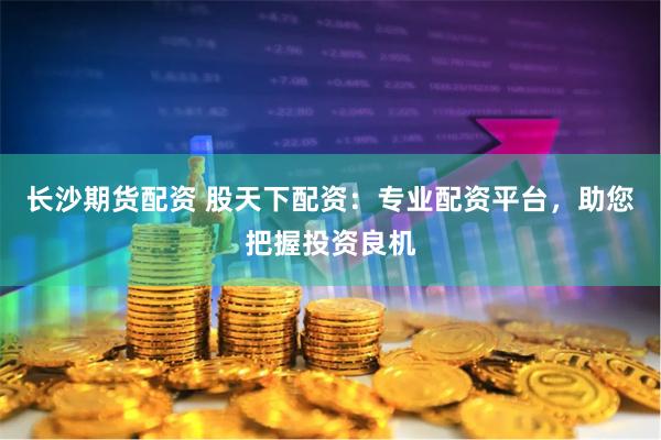 长沙期货配资 股天下配资：专业配资平台，助您把握投资良机