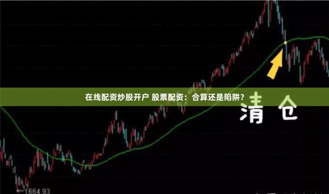 在线配资炒股开户 股票配资：合算还是陷阱？