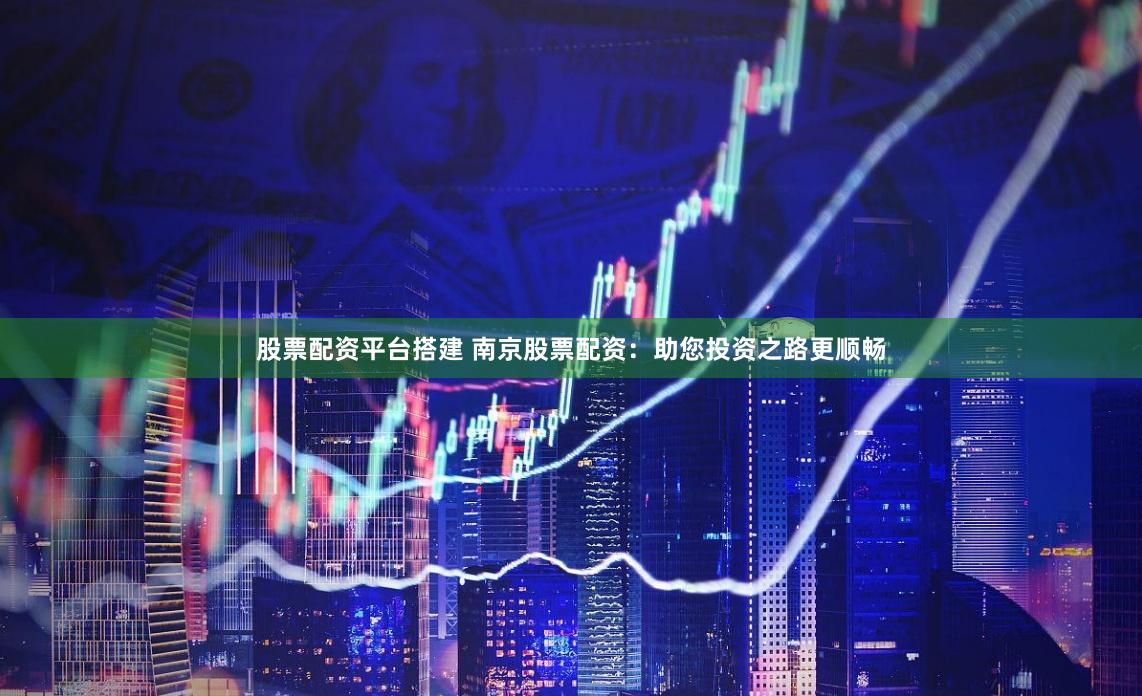 股票配资平台搭建 南京股票配资：助您投资之路更顺畅