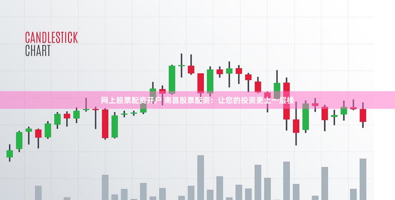 网上股票配资开户 南昌股票配资：让您的投资更上一层楼