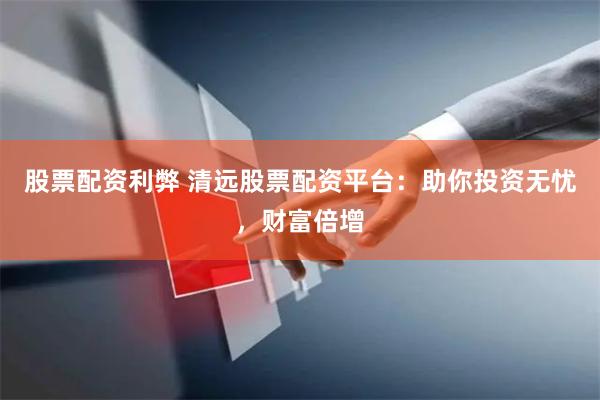 股票配资利弊 清远股票配资平台：助你投资无忧，财富倍增