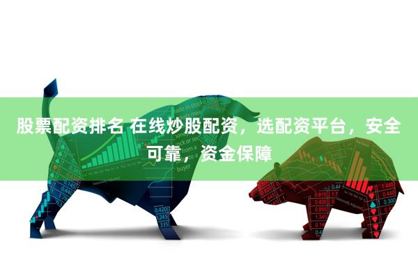 股票配资排名 在线炒股配资，选配资平台，安全可靠，资金保障