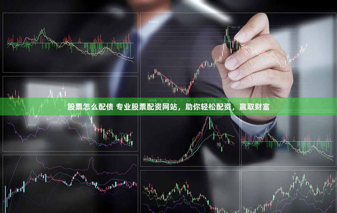 股票怎么配债 专业股票配资网站，助你轻松配资，赢取财富