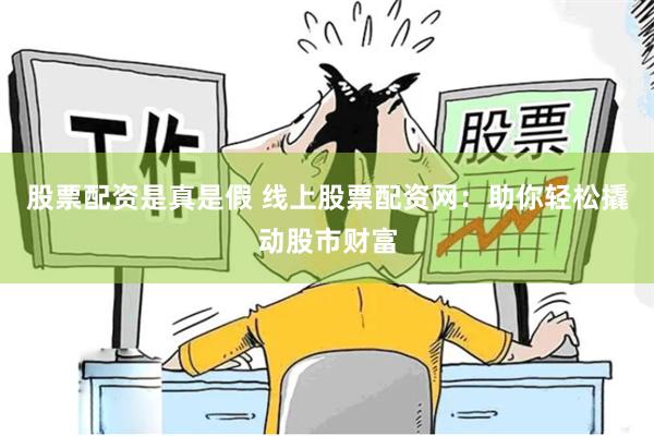 股票配资是真是假 线上股票配资网：助你轻松撬动股市财富