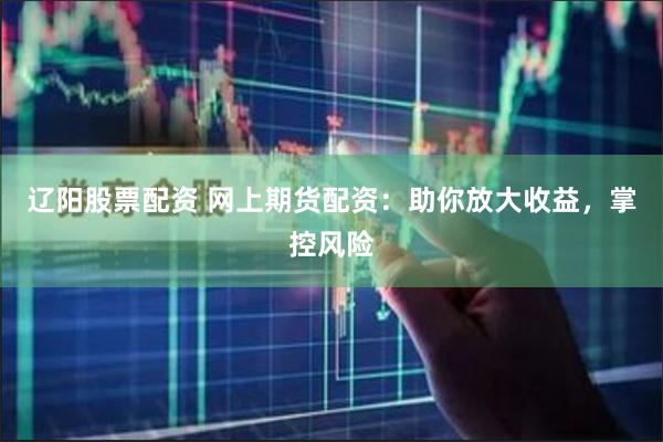 辽阳股票配资 网上期货配资：助你放大收益，掌控风险