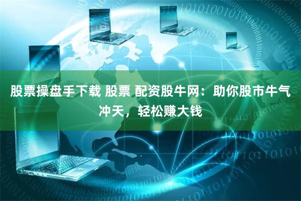 股票操盘手下载 股票 配资股牛网：助你股市牛气冲天，轻松赚大钱