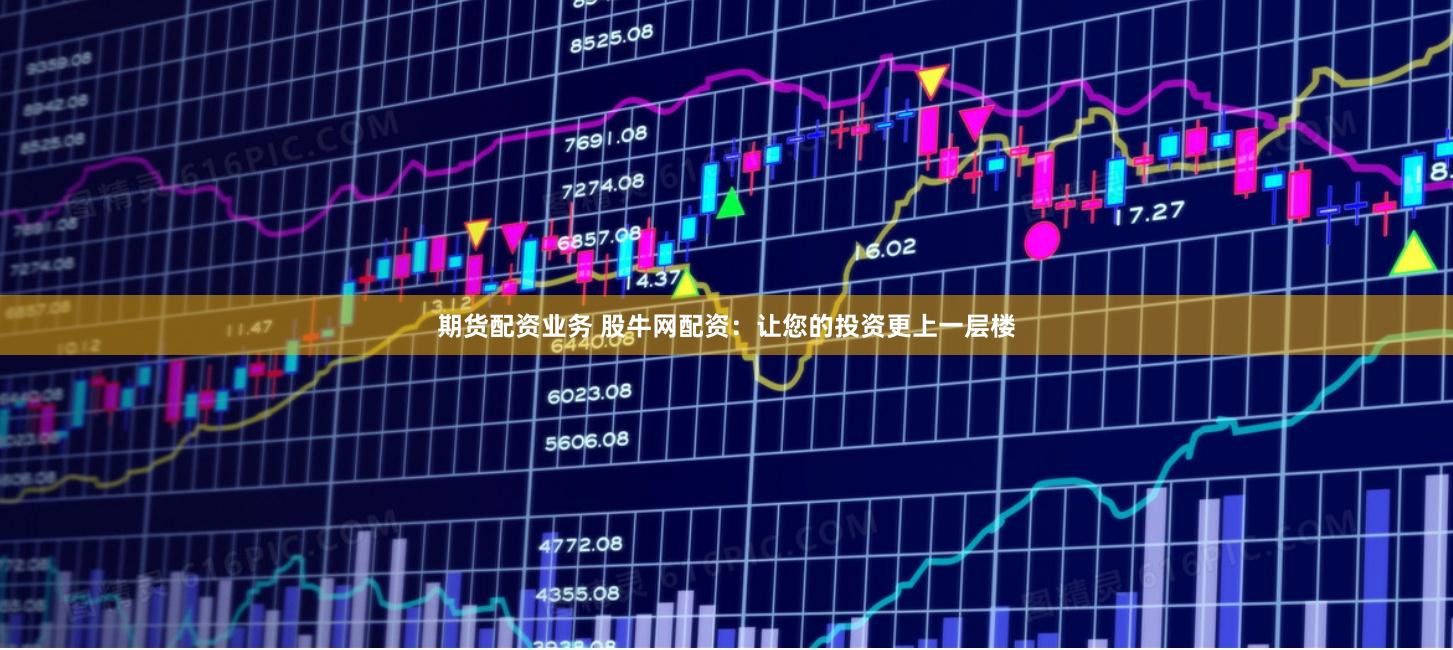 期货配资业务 股牛网配资：让您的投资更上一层楼