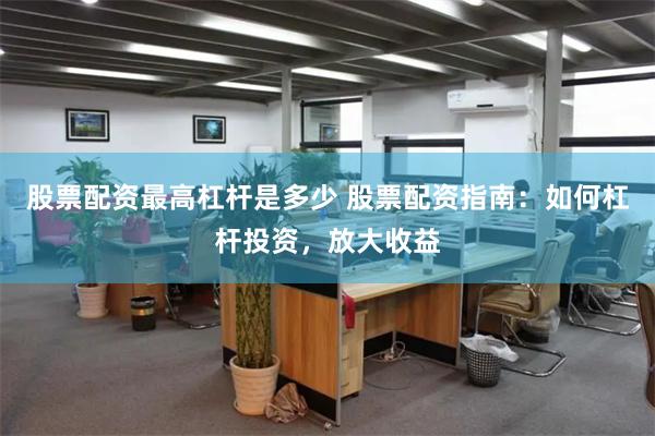股票配资最高杠杆是多少 股票配资指南：如何杠杆投资，放大收益