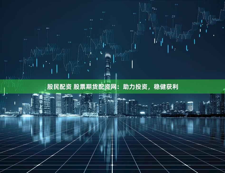 股民配资 股票期货配资网：助力投资，稳健获利