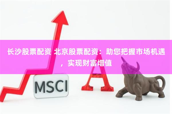 长沙股票配资 北京股票配资：助您把握市场机遇，实现财富增值