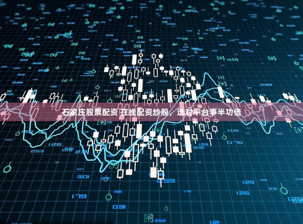 石家庄股票配资 在线配资炒股，选对平台事半功倍