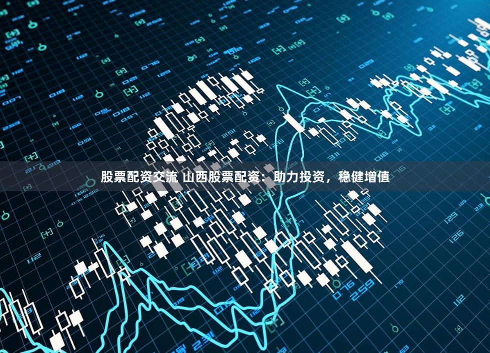 股票配资交流 山西股票配资：助力投资，稳健增值