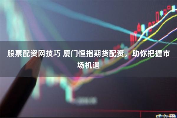 股票配资网技巧 厦门恒指期货配资，助你把握市场机遇