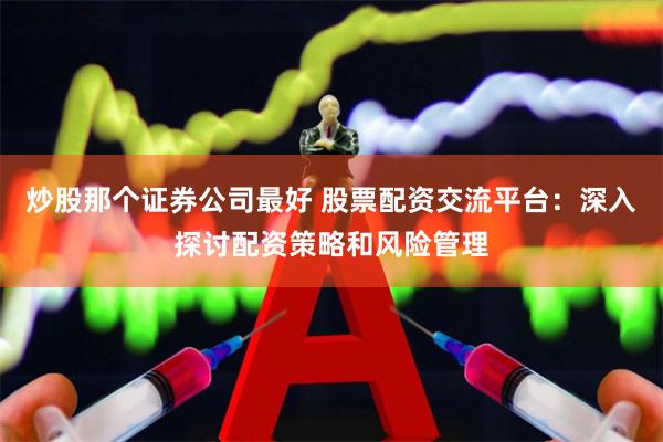 炒股那个证券公司最好 股票配资交流平台：深入探讨配资策略和风险管理
