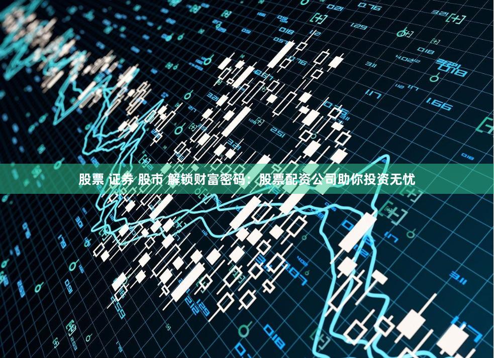 股票 证券 股市 解锁财富密码：股票配资公司助你投资无忧