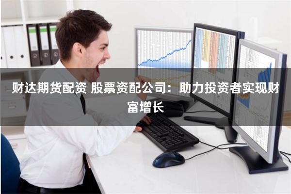 财达期货配资 股票资配公司：助力投资者实现财富增长
