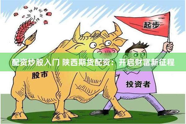 配资炒股入门 陕西期货配资：开启财富新征程