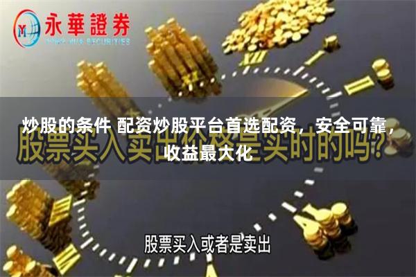 炒股的条件 配资炒股平台首选配资，安全可靠，收益最大化